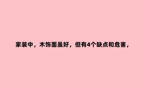 家装中,木饰面虽好,但有4个缺点和危害,能接受再去选择
