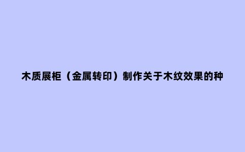 木质展柜(金属转印)制作关于木纹效果的种类介绍