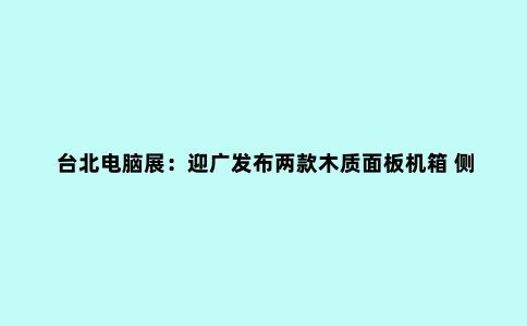台北电脑展:迎广发布两款木质面板机箱 侧透依然有