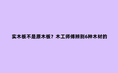 实木板不是原木板？木工师傅辨别6种木材的区别，别买错了！