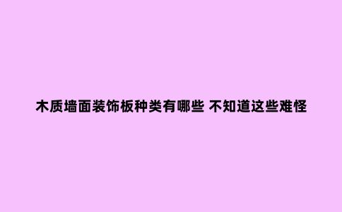 木质墙面装饰板种类有哪些 不知道这些难怪你家没选对