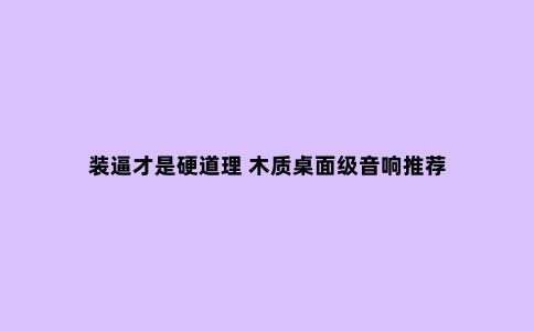 装逼才是硬道理 木质桌面级音响推荐