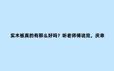 实木板真的有那么好吗？听老师傅说完，庆幸没选错