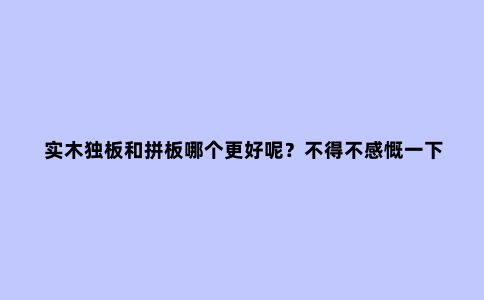 实木独板和拼板哪个更好呢?不得不感慨一下拼板“真香”