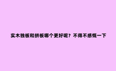 实木独板和拼板哪个更好呢?不得不感慨一下拼板“真香”