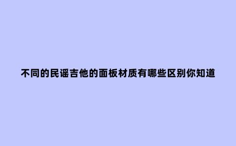 不同的民谣吉他的面板材质有哪些区别你知道吗？