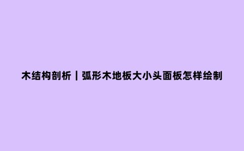 木结构剖析｜弧形木地板大小头面板怎样绘制？