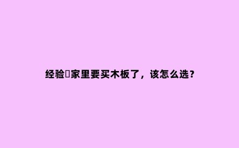 经验❗家里要买木板了，该怎么选？