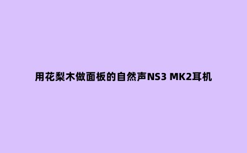 用花梨木做面板的自然声NS3 MK2耳机轻体验
