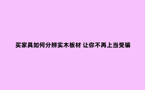 买家具如何分辨实木板材 让你不再上当受骗