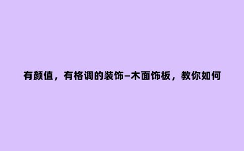 有颜值,有格调的装饰—木面饰板,教你如何选?