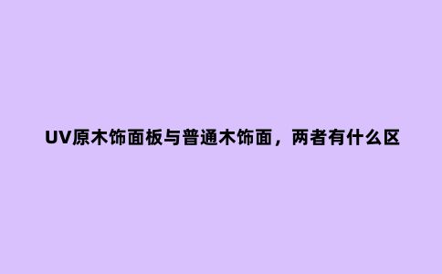 UV原木饰面板与普通木饰面,两者有什么区别?