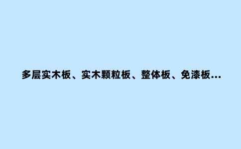 多层实木板、实木颗粒板、整体板、免漆板……一次整明白