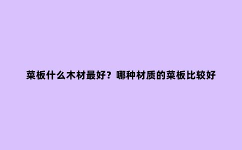 菜板什么木材***好？哪种材质的菜板比较好