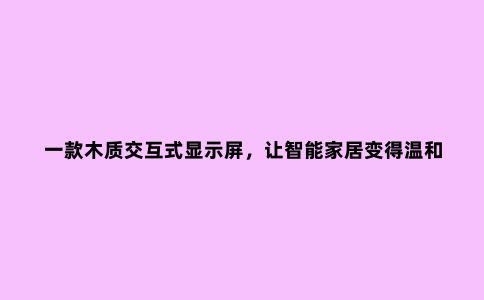 一款木质交互式显示屏,让智能家居变得温和自然|这个设计了不起