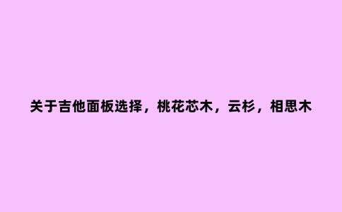 关于吉他面板选择，桃花芯木，云杉，相思木，哪个材质***好呢？