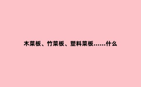 木菜板、竹菜板、塑料菜板......什么菜板***安全好用?