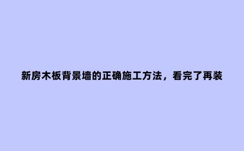 新房木板背景墙的正确施工方法,看完了再装修才不留遗憾!