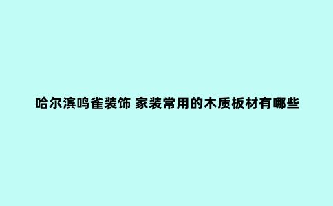 哈尔滨鸣雀装饰 家装常用的木质板材有哪些?