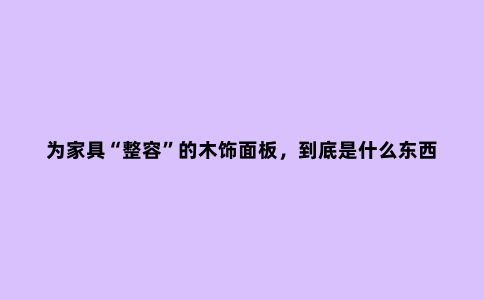 为家具“整容”的木饰面板,到底是什么东西?