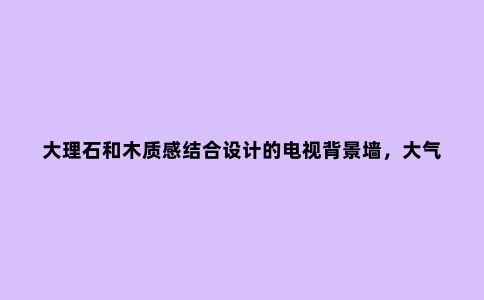 大理石和木质感结合设计的电视背景墙,大气,简单,有档次
