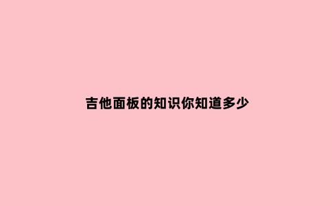 吉他面板的知识你知道多少