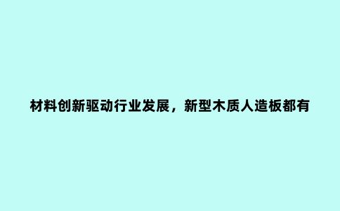材料创新驱动行业发展,新型木质人造板都有哪些?