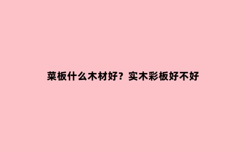 菜板什么木材好?实木彩板好不好