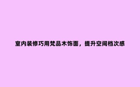 室内装修巧用梵品木饰面,提升空间档次感