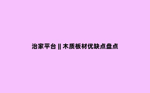 治家平台 || 木质板材优缺点盘点