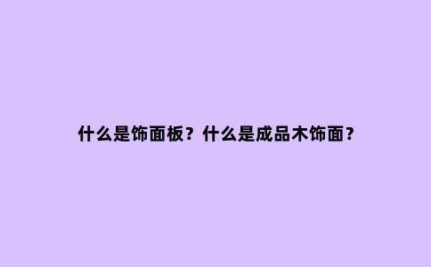 什么是饰面板?什么是成品木饰面?