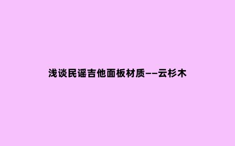 浅谈民谣吉他面板材质——云杉木