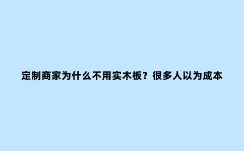 定制商家为什么不用实木板？很多人以为成本高，关键是6个因素
