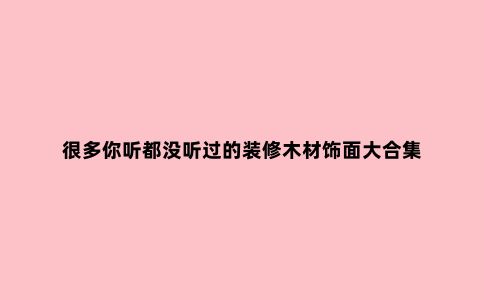 很多你听都没听过的装修木材饰面大合集