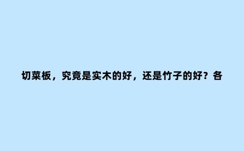 切菜板,究竟是实木的好,还是竹子的好?各种材质,好坏一文看懂