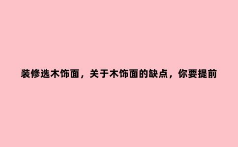 装修选木饰面,关于木饰面的缺点,你要提前看