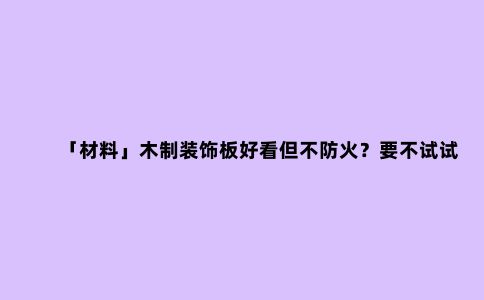 「材料」木制装饰板好看但不防火?要不试试木纹转印铝板