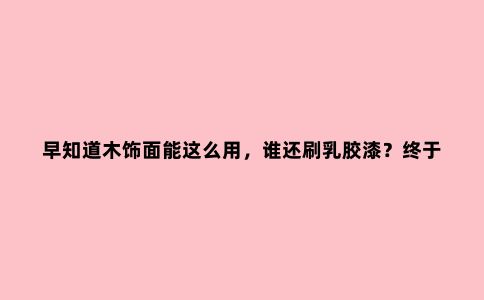 早知道木饰面能这么用,谁还刷乳胶漆?终于可以实现全屋木工打造