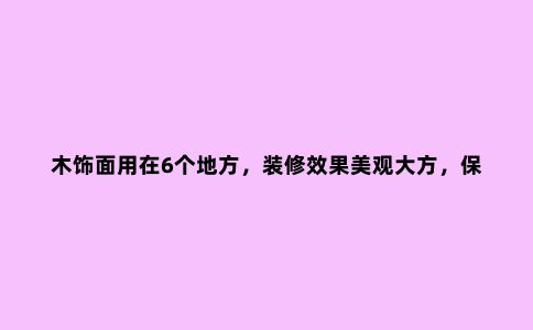 木饰面用在6个地方,装修效果美观大方,保护墙面实用***