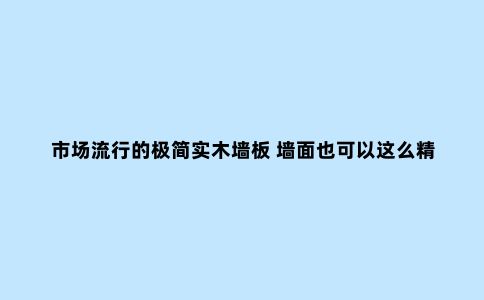 市场流行的极简实木墙板 墙面也可以这么精致