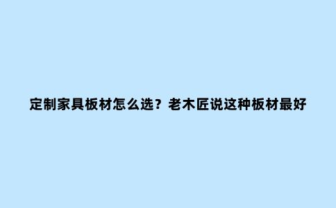 定制家具板材怎么选?老木匠说这种板材***好!耐用还环保呢