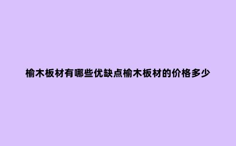 榆木板材有哪些优缺点榆木板材的价格多少
