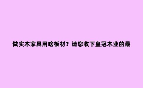 做实木家具用啥板材?请您收下皇冠木业的***强攻略