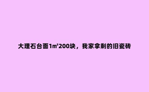 大理石台面1㎡200块,我家拿剩的旧瓷砖往上一铺,不比大理石的差