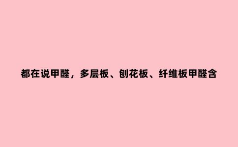 都在说甲醛,多层板、刨花板、纤维板甲醛含量你知道多少?