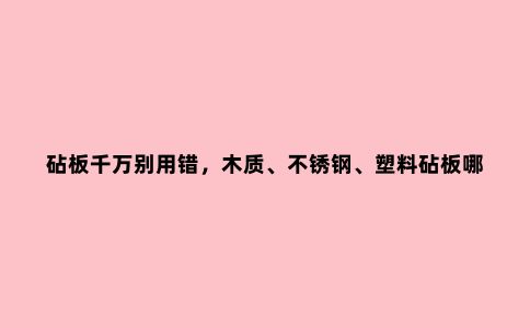 砧板千万别用错,木质、不锈钢、塑料砧板哪种***好?