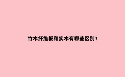 竹木纤维板和实木有哪些区别?