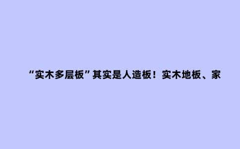 “实木多层板”其实是人造板!实木地板、家具挑选指南请收好