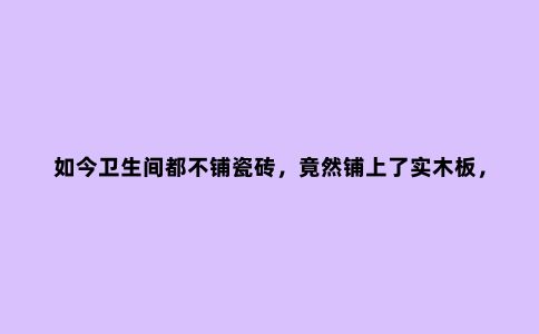 如今卫生间都不铺瓷砖,竟然铺上了实木板,没想到好处这么多