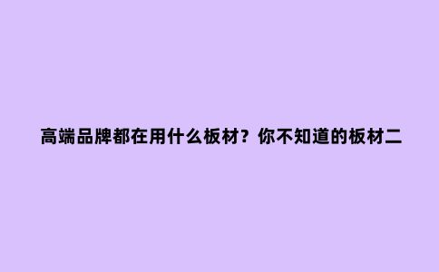 高端品牌都在用什么板材?你不知道的板材二三事